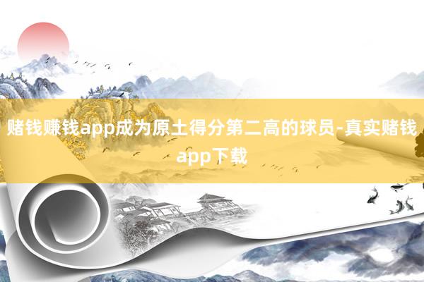 赌钱赚钱app成为原土得分第二高的球员-真实赌钱app下载
