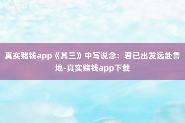 真实赌钱app《其三》中写说念：君已出发远赴鲁地-真实赌钱app下载