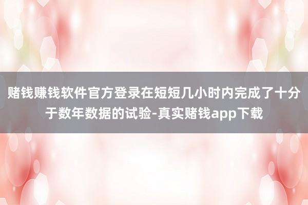 赌钱赚钱软件官方登录在短短几小时内完成了十分于数年数据的试验-真实赌钱app下载