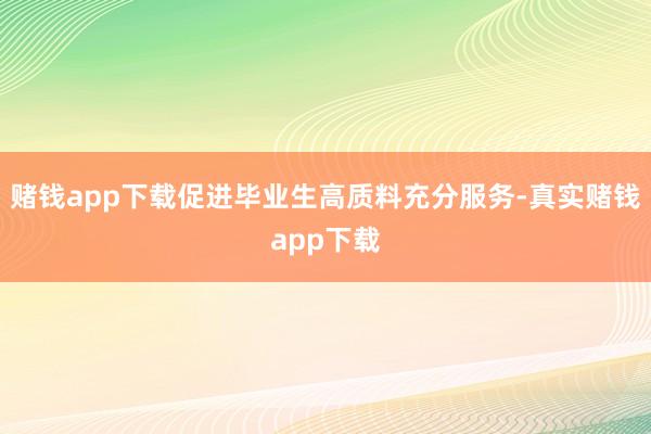 赌钱app下载促进毕业生高质料充分服务-真实赌钱app下载