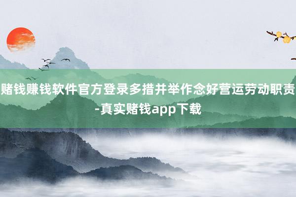 赌钱赚钱软件官方登录多措并举作念好营运劳动职责-真实赌钱app下载