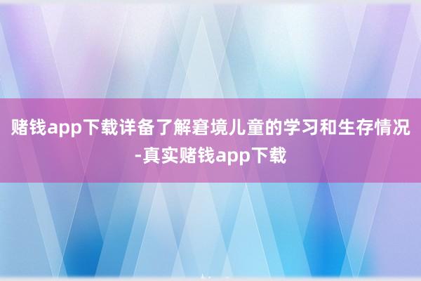 赌钱app下载详备了解窘境儿童的学习和生存情况-真实赌钱app下载