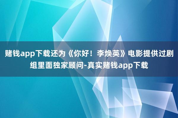 赌钱app下载还为《你好！李焕英》电影提供过剧组里面独家顾问-真实赌钱app下载