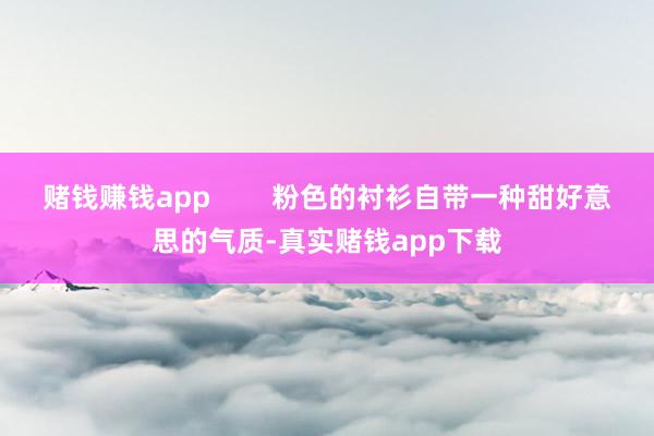 赌钱赚钱app 粉色的衬衫自带一种甜好意思的气质-真实赌钱app下载