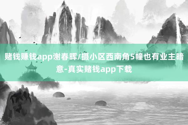赌钱赚钱app谢春晖/摄小区西南角5幢也有业主暗意-真实赌钱app下载