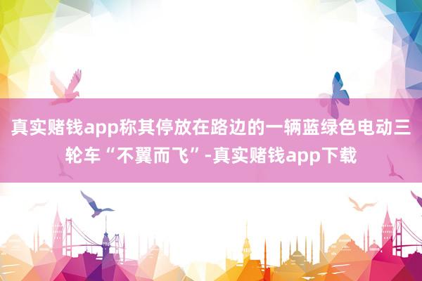 真实赌钱app称其停放在路边的一辆蓝绿色电动三轮车“不翼而飞”-真实赌钱app下载