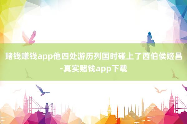 赌钱赚钱app他四处游历列国时碰上了西伯侯姬昌-真实赌钱app下载