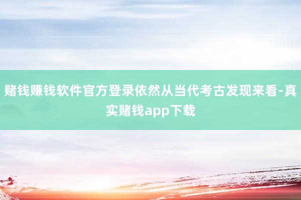 赌钱赚钱软件官方登录依然从当代考古发现来看-真实赌钱app下载