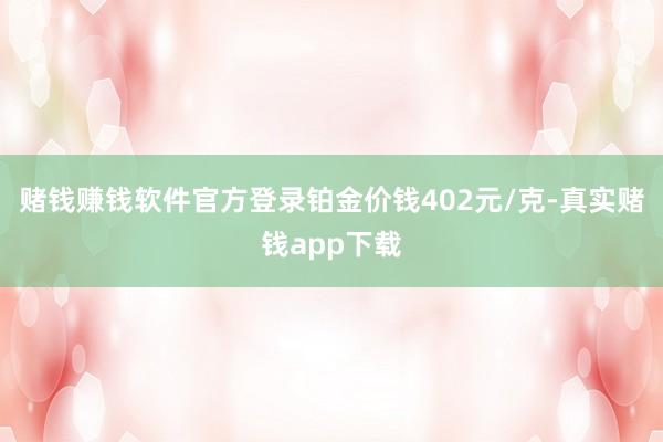 赌钱赚钱软件官方登录铂金价钱402元/克-真实赌钱app下载