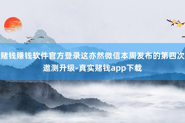 赌钱赚钱软件官方登录这亦然微信本周发布的第四次邀测升级-真实赌钱app下载