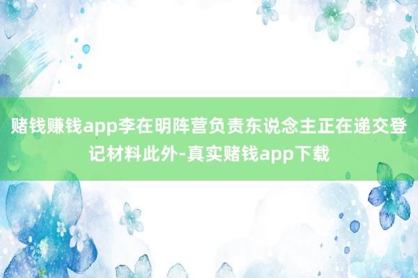 赌钱赚钱app李在明阵营负责东说念主正在递交登记材料此外-真实赌钱app下载
