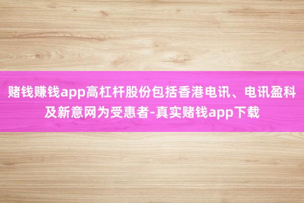赌钱赚钱app高杠杆股份包括香港电讯、电讯盈科及新意网为受惠者-真实赌钱app下载