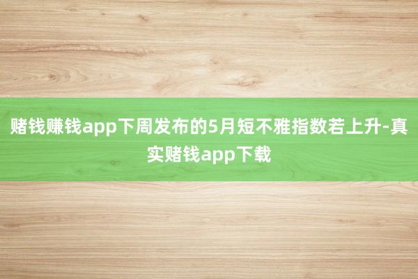 赌钱赚钱app下周发布的5月短不雅指数若上升-真实赌钱app下载