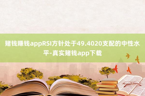 赌钱赚钱appRSI方针处于49.4020支配的中性水平-真实赌钱app下载