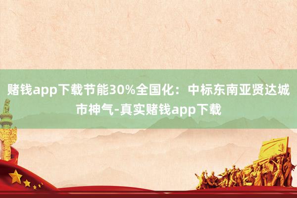 赌钱app下载节能30%全国化：中标东南亚贤达城市神气-真实赌钱app下载