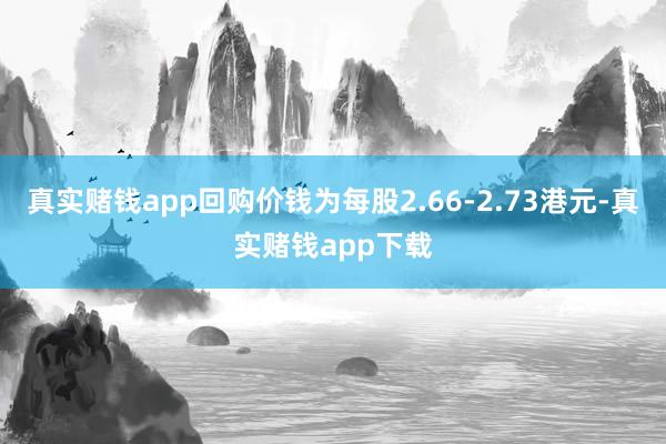真实赌钱app回购价钱为每股2.66-2.73港元-真实赌钱app下载