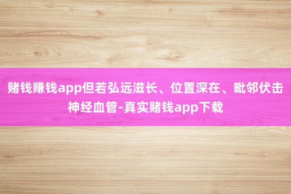 赌钱赚钱app但若弘远滋长、位置深在、毗邻伏击神经血管-真实赌钱app下载