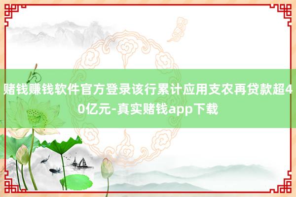 赌钱赚钱软件官方登录该行累计应用支农再贷款超40亿元-真实赌钱app下载