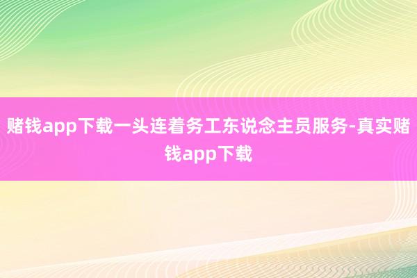 赌钱app下载一头连着务工东说念主员服务-真实赌钱app下载