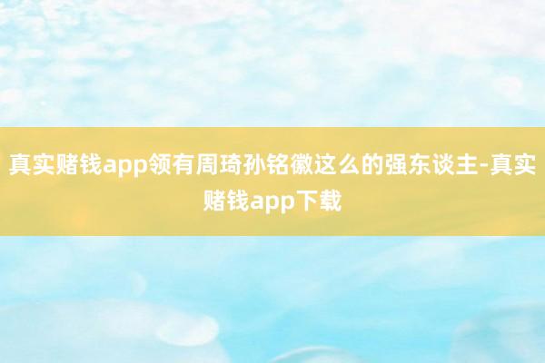 真实赌钱app领有周琦孙铭徽这么的强东谈主-真实赌钱app下载
