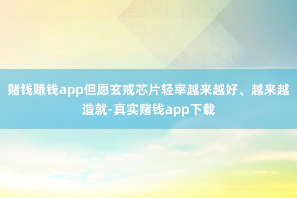 赌钱赚钱app但愿玄戒芯片轻率越来越好、越来越造就-真实赌钱app下载
