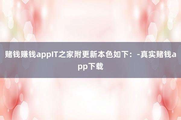 赌钱赚钱appIT之家附更新本色如下：-真实赌钱app下载