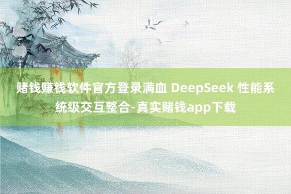 赌钱赚钱软件官方登录满血 DeepSeek 性能系统级交互整合-真实赌钱app下载