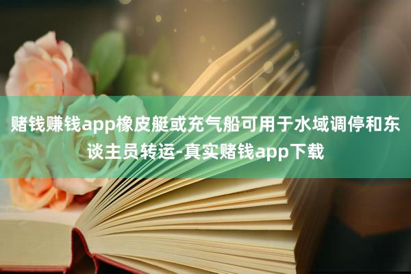 赌钱赚钱app橡皮艇或充气船可用于水域调停和东谈主员转运-真实赌钱app下载
