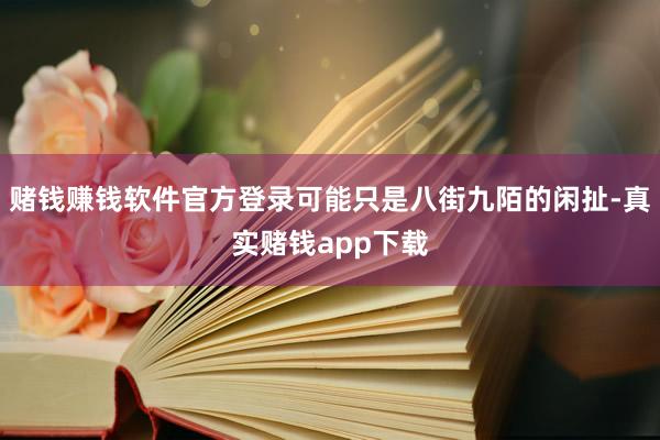 赌钱赚钱软件官方登录可能只是八街九陌的闲扯-真实赌钱app下载