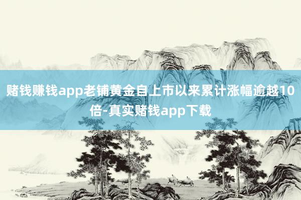 赌钱赚钱app老铺黄金自上市以来累计涨幅逾越10倍-真实赌钱app下载