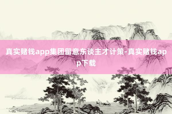 真实赌钱app集团留意东谈主才计策-真实赌钱app下载