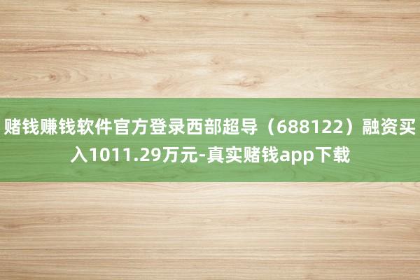 赌钱赚钱软件官方登录西部超导（688122）融资买入1011.29万元-真实赌钱app下载