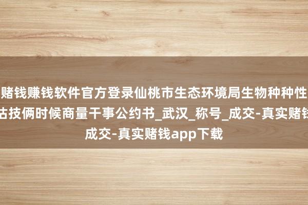 赌钱赚钱软件官方登录仙桃市生态环境局生物种种性看望和评估技俩时候商量干事公约书_武汉_称号_成交-真实赌钱app下载