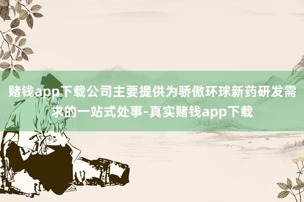 赌钱app下载公司主要提供为骄傲环球新药研发需求的一站式处事-真实赌钱app下载