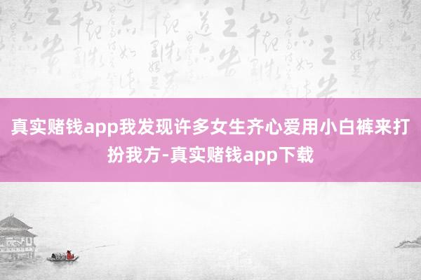 真实赌钱app我发现许多女生齐心爱用小白裤来打扮我方-真实赌钱app下载