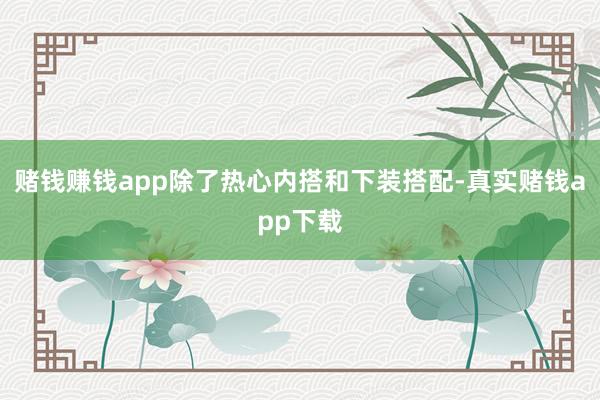 赌钱赚钱app除了热心内搭和下装搭配-真实赌钱app下载