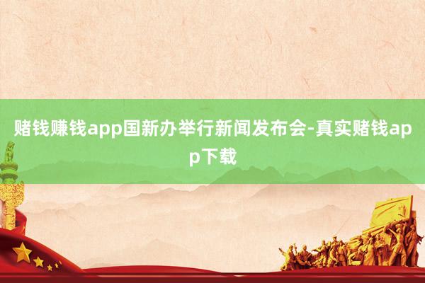 赌钱赚钱app国新办举行新闻发布会-真实赌钱app下载