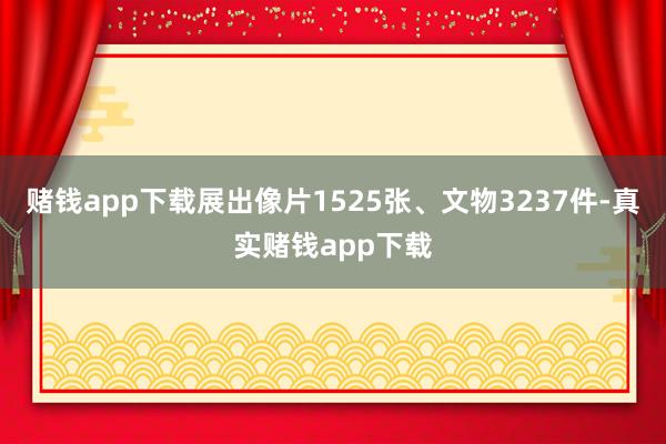赌钱app下载展出像片1525张、文物3237件-真实赌钱app下载