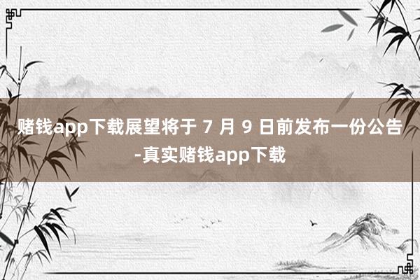 赌钱app下载展望将于 7 月 9 日前发布一份公告-真实赌钱app下载