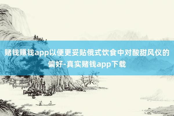 赌钱赚钱app以便更妥贴俄式饮食中对酸甜风仪的偏好-真实赌钱app下载
