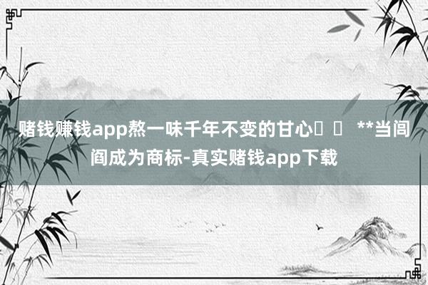 赌钱赚钱app熬一味千年不变的甘心⚠️ **当闾阎成为商标-真实赌钱app下载