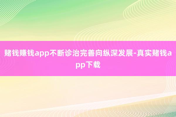 赌钱赚钱app不断诊治完善向纵深发展-真实赌钱app下载