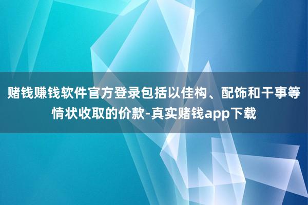 赌钱赚钱软件官方登录包括以佳构、配饰和干事等情状收取的价款-真实赌钱app下载