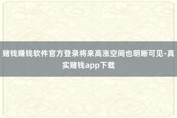 赌钱赚钱软件官方登录将来高涨空间也明晰可见-真实赌钱app下载