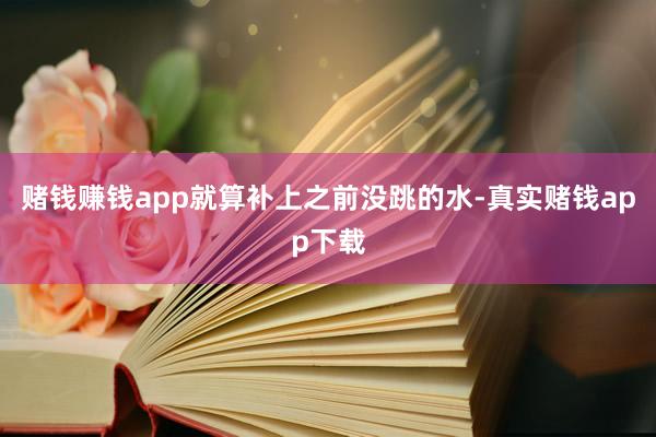 赌钱赚钱app就算补上之前没跳的水-真实赌钱app下载