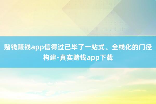 赌钱赚钱app信得过已毕了一站式、全栈化的门径构建-真实赌钱app下载