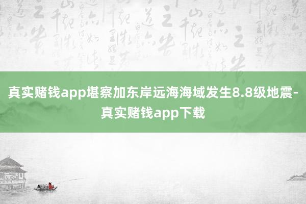 真实赌钱app堪察加东岸远海海域发生8.8级地震-真实赌钱app下载