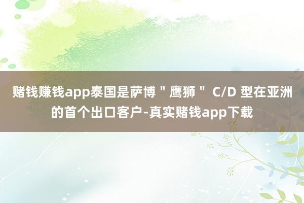 赌钱赚钱app泰国是萨博＂鹰狮＂ C/D 型在亚洲的首个出口客户-真实赌钱app下载