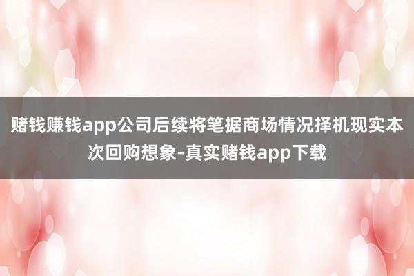 赌钱赚钱app公司后续将笔据商场情况择机现实本次回购想象-真实赌钱app下载