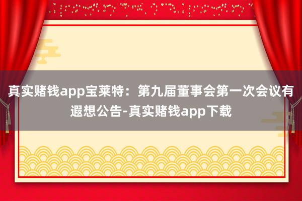 真实赌钱app宝莱特：第九届董事会第一次会议有遐想公告-真实赌钱app下载
